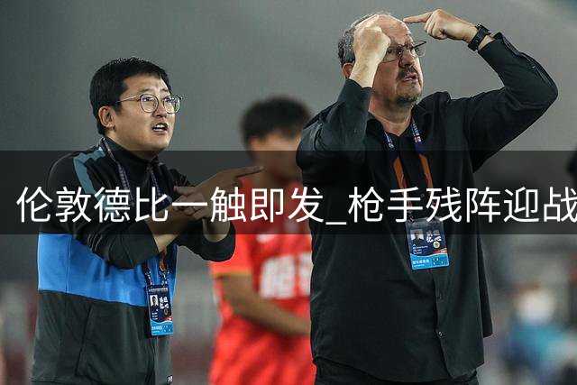 伦敦德比一触即发 枪手残阵迎战蓝军锋线