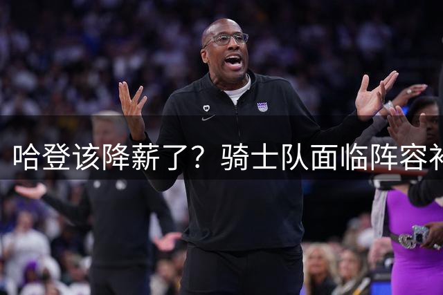 哈登该降薪了？骑士队面临阵容补强困境