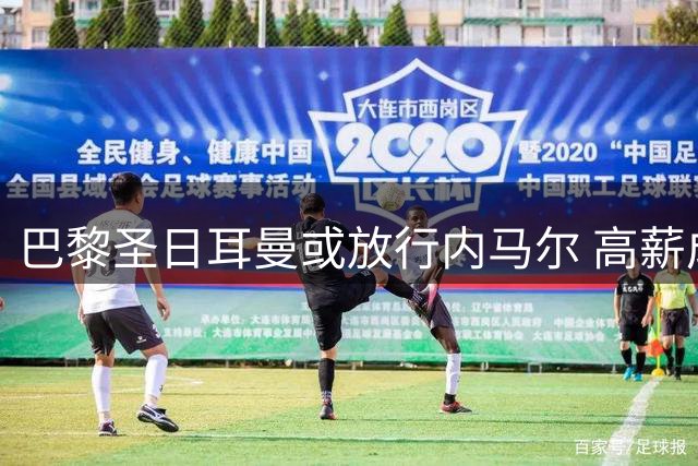 巴黎圣日耳曼或放行内马尔 高薪成转最大阻碍